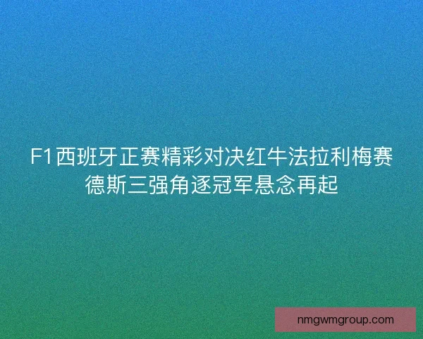 F1西班牙正赛精彩对决红牛法拉利梅赛德斯三强角逐冠军悬念再起