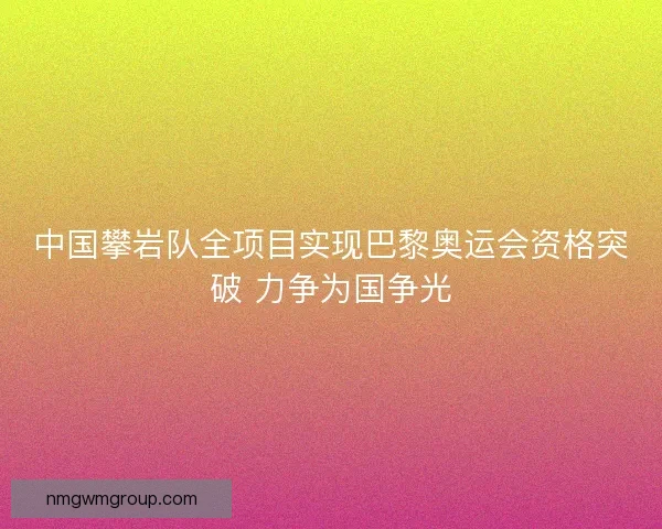 中国攀岩队全项目实现巴黎奥运会资格突破 力争为国争光