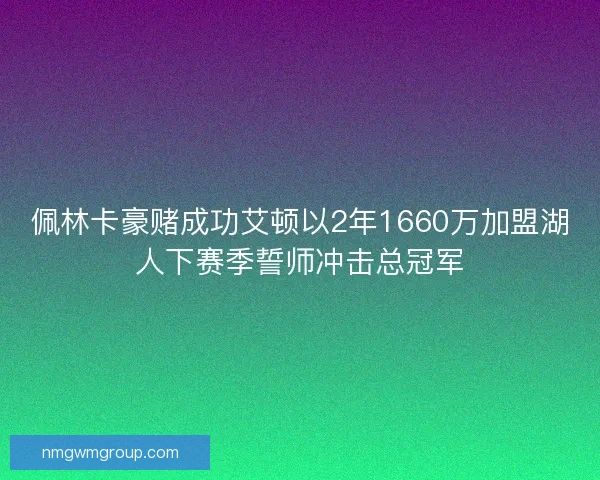 佩林卡豪赌成功艾顿以2年1660万加盟湖人下赛季誓师冲击总冠军