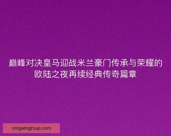 巅峰对决皇马迎战米兰豪门传承与荣耀的欧陆之夜再续经典传奇篇章