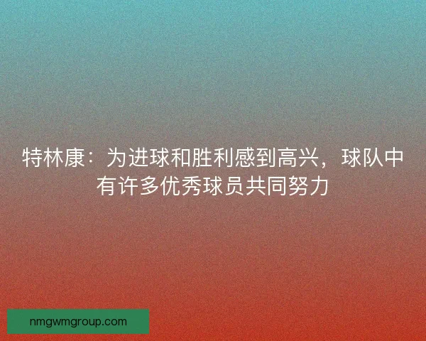 特林康：为进球和胜利感到高兴，球队中有许多优秀球员共同努力
